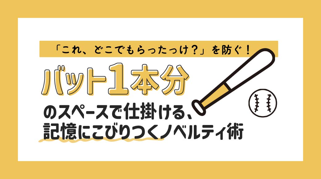 「これ、どこでもらったっけ？」を防ぐ！バット1本分のスペースで仕掛ける、記憶にこびりつくノベルティ術